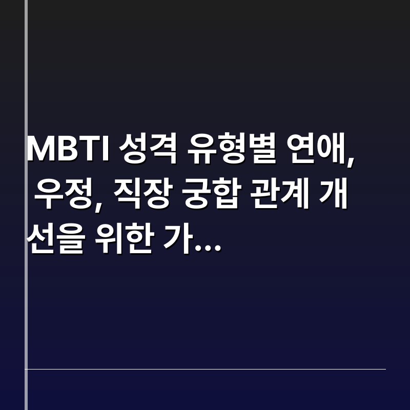 MBTI 성격 유형별 연애, 우정, 직장 궁합 관계 개선을 위한 가이드